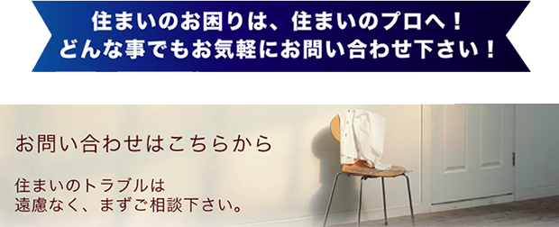 住まいのお困りは、住まいのプロへ！どんな事でもお気軽にお問い合わせ下さい！